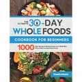 The Ultimate 30-Day Whole Foods Cookbook for Beginners: 1000 Days Quickly & Healthy Recipes and 4-Week Meal Plan to Help You Start Whole Foods