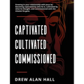 Captivated, Cultivated, Commissioned: Growing in Your Relationship with Jesus by Becoming Captivated by Who He Is, Cultivated by What He Thought, and