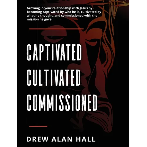 Captivated, Cultivated, Commissioned: Growing in Your Relationship with Jesus by Becoming Captivated by Who He Is, Cultivated by What He Thought, and