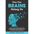 How Our Brains Betray Us: Change the Way you Think and Make Better Decisions by Understanding the Cognitive Biases and Heuristics that Destroy Our liv