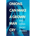 Onions Can Make a Grown Man Cry: and Other Short Stories