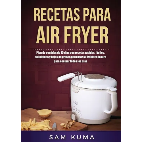 Recetas para Air Fryer: Plan de comidas de 15 días con recetas rápidas, fáciles, saludables y bajas en grasas para usar su freidora de aire para cocin