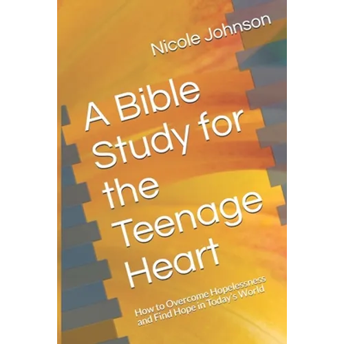 A Bible Study for the Teenage Heart: How to Overcome Hopelessness and Find Hope in Today's World