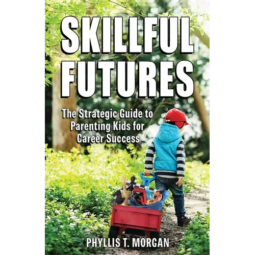 Skillful Futures: The Strategic Guide to Parenting Kids for Career Success