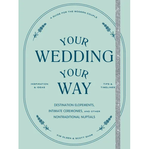 Your Wedding, Your Way: Destination Elopements, Intimate Ceremonies, and Other Nontraditional Nuptials: A Guide for the Modern Couple