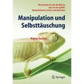 Manipulation Und Selbsttäuschung: Wie Gestalte Ich Mir Die Welt So, Dass Sie Mir Gefällt: Manipulationen Nutzen Und Abwenden