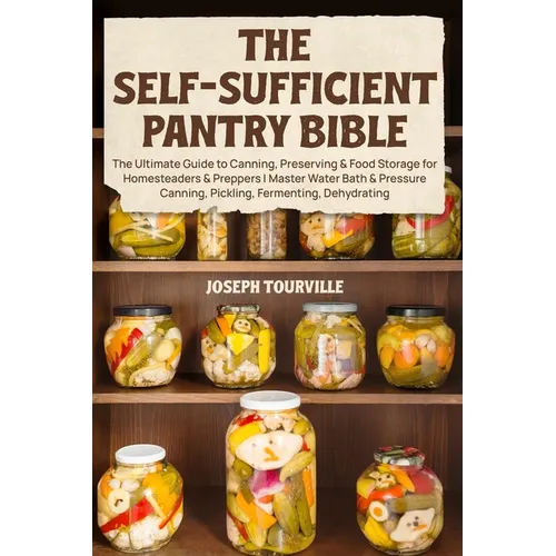 The Self-Sufficient Pantry Bible: The Ultimate Guide to Canning, Preserving & Food Storage for Homesteaders & Preppers Master Water Bath & Pressure Ca