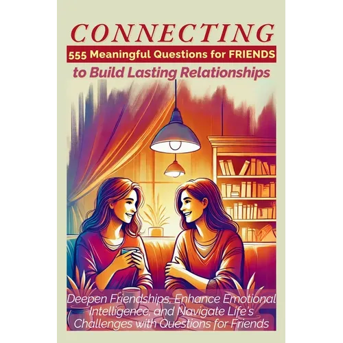 CONNECTING 555 Meaningful Questions for Friends to Build Lasting Relationships: Deepen Friendships, Enhance Emotional Intelligence, and Navigate Life'