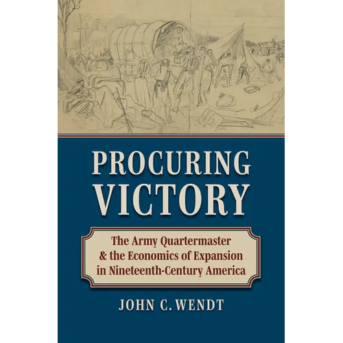 Procuring Victory: The Army Quartermaster and the Economics of Expansion in Nineteenth-Century America