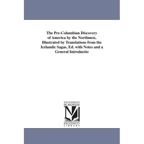 The Pre-Columbian Discovery of America by the Northmen, Illustrated by Translations from the Icelandic Sagas, Ed. with Notes and a General Introductio