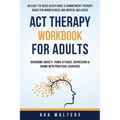 ACT Therapy Workbook For Adults: An Easy-to-Read Acceptance & Commitment Therapy Guide for Mindfulness and Mental Wellness Overcome Anxiety, Panic Att