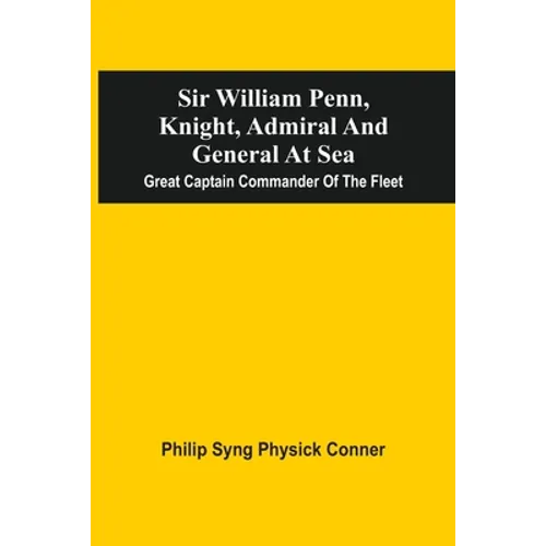 Sir William Penn, Knight, Admiral And General At Sea: Great Captain Commander Of The Fleet