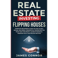 Real Estate Investing - Flipping Houses: Complete Beginner's Guide on How to Buy, Rehab, and Resell Residential Properties the Right Way for Profit. A