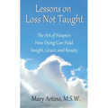 Lessons on Loss Not Taught: The Art of Hospice: How Dying Can Hold Insight, Grace, and Beauty