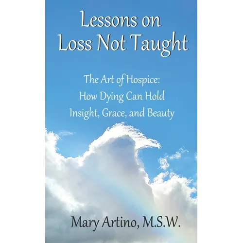Lessons on Loss Not Taught: The Art of Hospice: How Dying Can Hold Insight, Grace, and Beauty