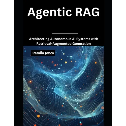 Agentic RAG: Architecting Autonomous AI Systems with Retrieval-Augmented