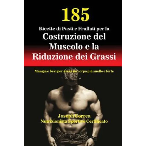 185 Ricette di Pasti e Frullati per la Costruzione del Muscolo e la Riduzione dei Grassi: Mangia e bevi per avere un corpo più snello e forte