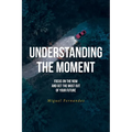Understanding the Moment: Focus on the Now and Get the Most Out of Your Future