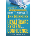 The Ultimate Handbook: How to Navigate The Horrors of Our Healthcare System with Confidence: Proven Strategies for Positive Patient Care and How to ge