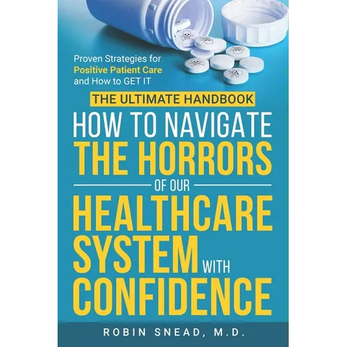 The Ultimate Handbook: How to Navigate The Horrors of Our Healthcare System with Confidence: Proven Strategies for Positive Patient Care and How to ge