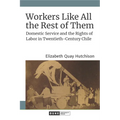 Workers Like All the Rest of Them: Domestic Service and the Rights of Labor in Twentieth-Century Chile