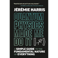Quantum Physics Made Me Do It: A Simple Guide to the Fundamental Nature of Everything