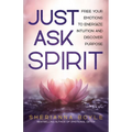Just Ask Spirit: Free Your Emotions to Energize Intuition and Discover Purpose