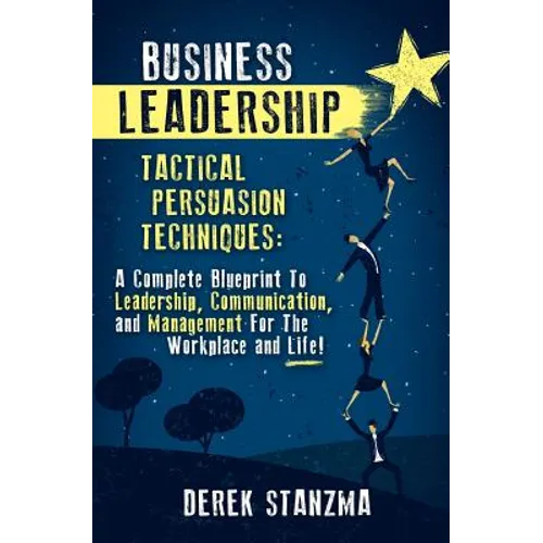 Business Leadership: Tactical Persuasion Techniques - A Complete Blueprint To Leadership, Communication, and Management For The Workplace and Life!