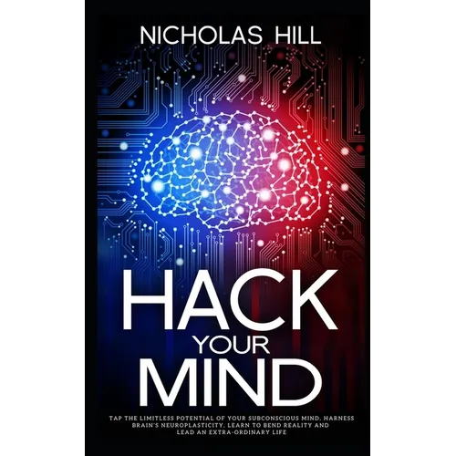 Hack Your Mind: Tap the Limitless Potential of Your Subconscious Mind, Harness Brain's Neuroplasticity, Learn to Bend Reality and Lead an Extra-ordina