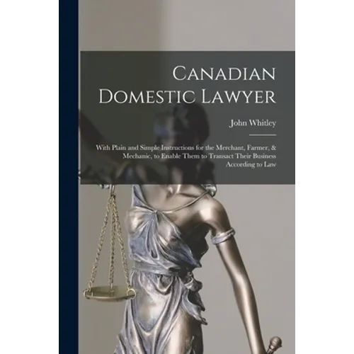 Canadian Domestic Lawyer [microform]: With Plain and Simple Instructions for the Merchant, Farmer, & Mechanic, to Enable Them to Transact Their Busine