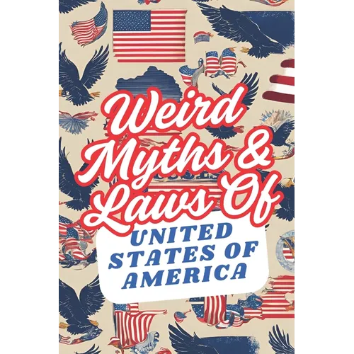 Weird Myths and Laws of The United States Of America: Insane-But-True Historical Data About The Back Story of Laws and Myths To Shock and Impress Your