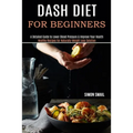 Dash Diet for Beginners: A Detailed Guide to Lower Blood Pressure & Improve Your Health (Healthy Recipes for Naturally Weight Loss Solution)