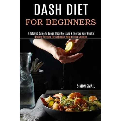 Dash Diet for Beginners: A Detailed Guide to Lower Blood Pressure & Improve Your Health (Healthy Recipes for Naturally Weight Loss Solution)