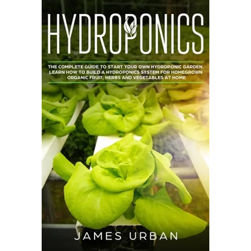 Hydroponics: The Complete Guide to Start Your Own Hydroponic Garden. Learn How to Build a Hydroponics System for Homegrown Organic
