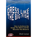 Dress Like the Big Fish: How to Achieve the Image You Want and the Success You Deserve