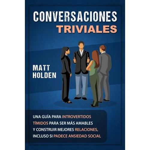 Conversaciones Triviales: Una Guía para Introvertidos Tímidos para Ser Más Amables y Construir Mejores Relaciones, Incluso si Padece Ansiedad Social