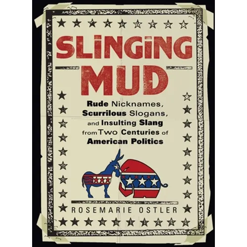 Slinging Mud: Rude Nicknames, Scurrilous Slogans, and Insulting Slang from Two Centuries of American Politics