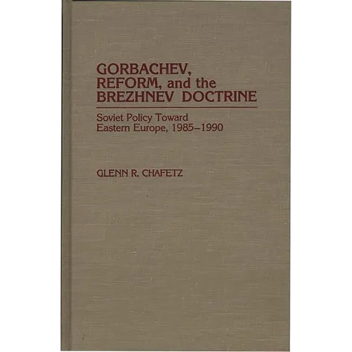 Gorbachev, Reform, and the Brezhnev Doctrine: Soviet Policy Toward Eastern Europe, 1985-1990