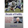 Decade of Futility: How The Leadership of Jerry Jones Transformed America's Team into a 21st Century Debacle, Resulting in the Worst Decad