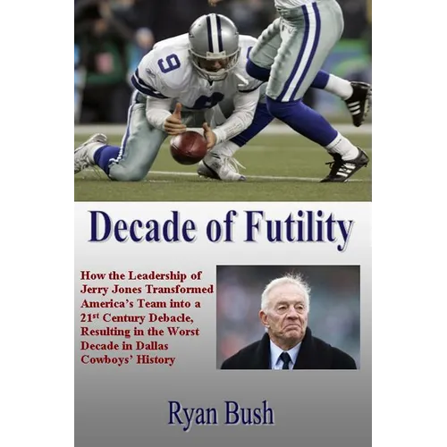 Decade of Futility: How The Leadership of Jerry Jones Transformed America's Team into a 21st Century Debacle, Resulting in the Worst Decad