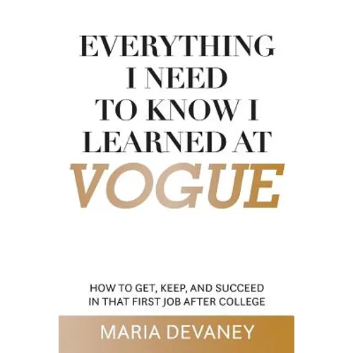 Everything I Need to Know I Learned at Vogue: How To Get, Keep, and Succeed In That First Job After College