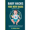 Baby Hacks for New Dads Survival Guide: Essential Tips and Tricks on Infant Care and Child Safety for Modern First-Time Fathers