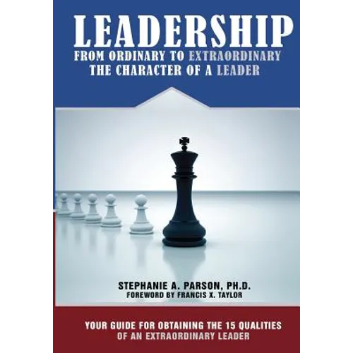 Leadership From Ordinary To Extraordinary - The Character of a Leader: Your Guide for Obtaining the 15 Qualities of an Extraordinary Leader