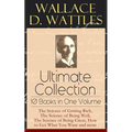 Wallace D. Wattles Ultimate Collection - 10 Books in One Volume: The Science of Getting Rich, the Science of Being Well, the Science of Being Great, H