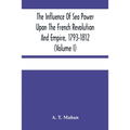 The Influence Of Sea Power Upon The French Revolution And Empire, 1793-1812 (Volume I)
