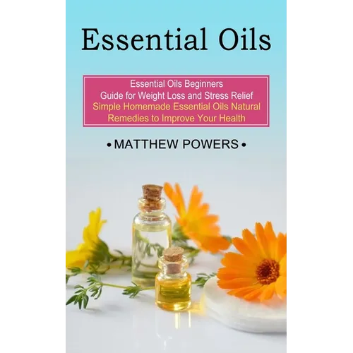 Essential Oils: Essential Oils Beginners Guide for Weight Loss and Stress Relief (Simple Homemade Essential Oils Natural Remedies to Improve Your Heal