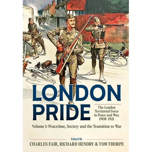 London Pride: The London Territorial Force in Peace and War, 1908-1921 Volume 1: Peacetime, Society and the Transition to War