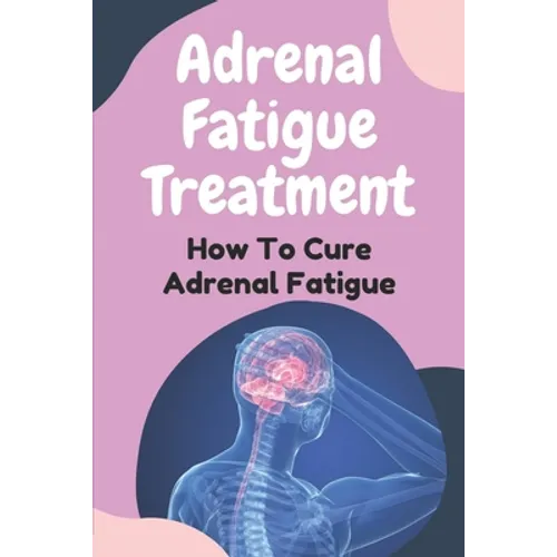 Adrenal Fatigue Treatment: How To Cure Adrenal Fatigue: Treat Your Adrenal Fatigue