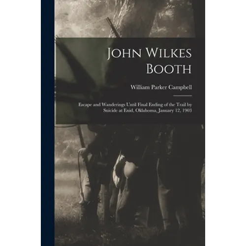 John Wilkes Booth: Escape and Wanderings Until Final Ending of the Trail by Suicide at Enid, Oklahoma, January 12, 1903