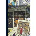 Photographing the Invisible: Practical Studies in Spirit Photography, Spirit Portraiture, and Other Rare But Allied Phenomena ... With 90 Photograp